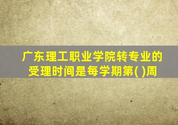 广东理工职业学院转专业的受理时间是每学期第( )周